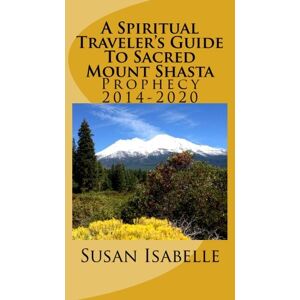 Isabelle, Susan A Spiritual Traveler's Guide To Sacred Mount Shasta: Prophecy 2014-2020 Isabelle, Susan A Spiritual Traveler's Guide To Sacred Mount Shasta: Prophecy 2014-2020