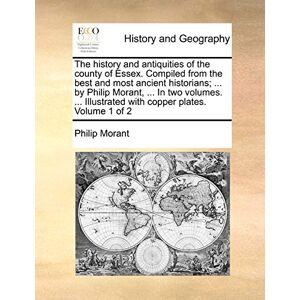 Morant, Philip The history and antiquities of the county of Essex. Compiled from the best and most ancient historians; ... by Philip Morant, ... In two volumes. ... Illustrated with copper plates. Volume 1 of 2 Morant, Philip The history and antiquities of the county of Essex. Compiled from the best and most ancient historians; ... by Philip Morant, ... In two volumes. ... Illustrated with copper plates. Volume 1 of 2