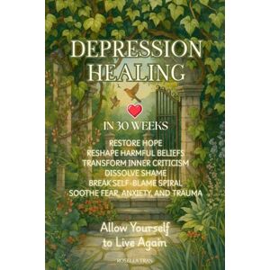 Tran, Rosella Depression Healing in 30 Weeks: Restore Hope, Reshape Harmful Beliefs, Transform Inner Criticism, Dissolve Shame, Break Self-Blame Spiral, Soothe Fear, Anxiety, and Trauma Tran, Rosella Depression Healing in 30 Weeks: Restore Hope, Reshape Harmful Beliefs, Transform Inner Criticism, Dissolve Shame, Break Self-Blame Spiral, Soothe Fear, Anxiety, and Trauma