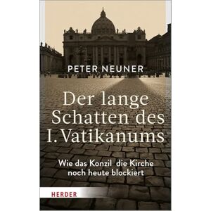 Neuner, Peter Der Lange Schatten Des I. Vatikanums: Wie Das Konzil Die Kirche Noch Heute Blockiert Neuner, Peter Der Lange Schatten Des I. Vatikanums: Wie Das Konzil Die Kirche Noch Heute Blockiert