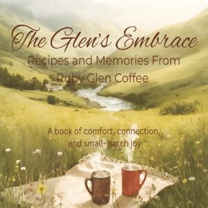 Glen, Ruby The Glen’s Embrace: Recipes and Memories from Ruby Glen Coffee: A Book of Comfort, Connection, and Small- Batch Joy Glen, Ruby The Glen’s Embrace: Recipes and Memories from Ruby Glen Coffee: A Book of Comfort, Connection, and Small- Batch Joy