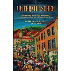 Flug, Arthur Untermenschen: Eine Geschichte der gezielten Bekämpfung von Ungleichheit, Hass und Leid gegenüber anderen Flug, Arthur Untermenschen: Eine Geschichte der gezielten Bekämpfung von Ungleichheit, Hass und Leid gegenüber anderen