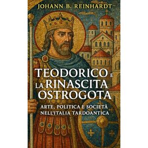 Reinhardt, Johann B. Teodorico e la Rinascita Ostrogota: Arte, Politica e Società nell’Italia Tardoantica Reinhardt, Johann B. Teodorico e la Rinascita Ostrogota: Arte, Politica e Società nell’Italia Tardoantica