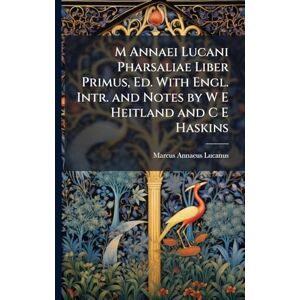 Lucanus, Marcus Annaeus M Annaei Lucani Pharsaliae Liber Primus, Ed. With Engl. Intr. and Notes by W E Heitland and C E Haskins Lucanus, Marcus Annaeus M Annaei Lucani Pharsaliae Liber Primus, Ed. With Engl. Intr. and Notes by W E Heitland and C E Haskins