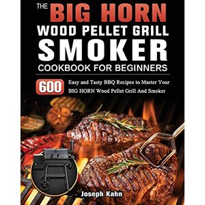 Kahn, Joseph The BIG HORN Wood Pellet Grill And Smoker Cookbook For Beginners: 600 Easy and Tasty BBQ Recipes to Master Your BIG HORN Wood Pellet Grill And Smoker Kahn, Joseph The BIG HORN Wood Pellet Grill And Smoker Cookbook For Beginners: 600 Easy and Tasty BBQ Recipes to Master Your BIG HORN Wood Pellet Grill And Smoker