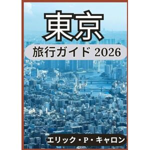 エリック・P・キャロン 東京 旅行ガイド 2026: 東京の過去、現在、そして未来を発見する:すべての旅行者のためのヒント (の世界ナビゲーターガイド) エリック・P・キャロン 東京 旅行ガイド 2026: 東京の過去、現在、そして未来を発見する:すべての旅行者のためのヒント (の世界ナビゲーターガイド)