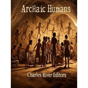 Charles River Editors Archaic Humans: The History of the Different Prehistoric Species in the Genus Homo Charles River Editors Archaic Humans: The History of the Different Prehistoric Species in the Genus Homo