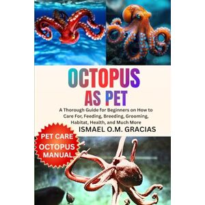 O.M. GRACIAS, ISMAEL OCTOPUS AS PET: A Thorough Guide for Beginners on How to Care For, Feeding, Breeding, Grooming, Habitat, Health, and Much More O.M. GRACIAS, ISMAEL OCTOPUS AS PET: A Thorough Guide for Beginners on How to Care For, Feeding, Breeding, Grooming, Habitat, Health, and Much More