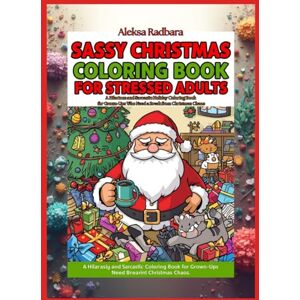 Radbara, ARB Aleksa Sassy Christmas Coloring Book for Stressed Adults: A Hilarious and Sarcastic Holiday Coloring Book for Grown-Ups Who Need a Break from Christmas Chaos Radbara, ARB Aleksa Sassy Christmas Coloring Book for Stressed Adults: A Hilarious and Sarcastic Holiday Coloring Book for Grown-Ups Who Need a Break from Christmas Chaos