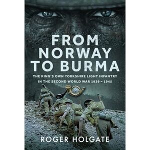 Holgate, Roger From Norway to Burma: The King’s Own Yorkshire Light Infantry in the Second World War 1939 – 1945 Holgate, Roger From Norway to Burma: The King’s Own Yorkshire Light Infantry in the Second World War 1939 – 1945