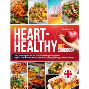 Brookwell, Maya Heart Healthy Diet Cookbook: Tasty, Satisfying Low Fat and Low Sodium Recipes Designed to Improve Everyday Wellness, Reduce Cholesterol, and Support Long Term Heart Health, Full Colour Edition Brookwell, Maya Heart Healthy Diet Cookbook: Tasty, Satisfying Low Fat and Low Sodium Recipes Designed to Improve Everyday Wellness, Reduce Cholesterol, and Support Long Term Heart Health, Full Colour Edition
