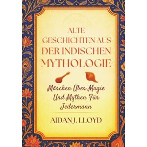 Lloyd, Aidan J. Alte Geschichten Aus Der Indischen Mythologie: Märchen Über Magie Und Mythen Für Jedermann Lloyd, Aidan J. Alte Geschichten Aus Der Indischen Mythologie: Märchen Über Magie Und Mythen Für Jedermann