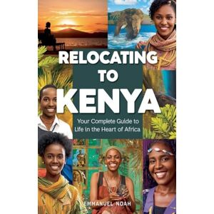Noah, Emmanuel Relocating to Kenya: Your Complete Guide to Life in the Heart of Africa Noah, Emmanuel Relocating to Kenya: Your Complete Guide to Life in the Heart of Africa