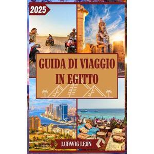 LEON, LUDWIG GUIDA DI VIAGGIO IN EGITTO 2025: Guida di viaggio in Egitto 2025: meraviglie antiche, avventure nel Mar Rosso e consigli da esperti su trasporti, sicurezza, budget e altro ancora LEON, LUDWIG GUIDA DI VIAGGIO IN EGITTO 2025: Guida di viaggio in Egitto 2025: meraviglie antiche, avventure nel Mar Rosso e consigli da esperti su trasporti, sicurezza, budget e altro ancora