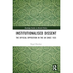 Fletcher, Nigel Institutionalised Dissent: The Official Opposition in the UK since 1935 (Routledge Studies in British Politics) Fletcher, Nigel Institutionalised Dissent: The Official Opposition in the UK since 1935 (Routledge Studies in British Politics)