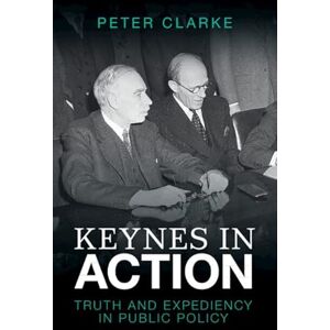Clarke, Peter Keynes in Action: Truth and Expediency in Public Policy Clarke, Peter Keynes in Action: Truth and Expediency in Public Policy