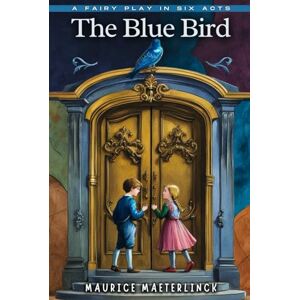 MAURICE MAETERLINCK The Blue Bird: A Fairy Play in Six Acts MAURICE MAETERLINCK The Blue Bird: A Fairy Play in Six Acts