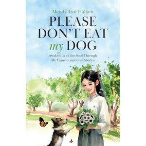 Tsoi-Hallam, Mandy Please Don't Eat My Dog: Awakening of the Soul Through My Transformational Stories Tsoi-Hallam, Mandy Please Don't Eat My Dog: Awakening of the Soul Through My Transformational Stories
