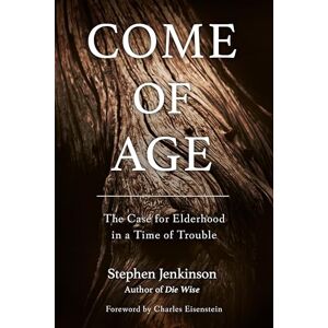 Stephen Jenkinson Come Of Age: The Case for Elderhood in a Time of Trouble Stephen Jenkinson Come Of Age: The Case for Elderhood in a Time of Trouble