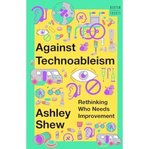 Shew, Ashley Against Technoableism: Rethinking Who Needs Improvement (A Norton Short): 0 Shew, Ashley Against Technoableism: Rethinking Who Needs Improvement (A Norton Short): 0