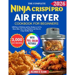 G. Clark, Alanna Complete Ninja Crispi Pro Air Fryer Cookbook For Beginners: 3,000 Days of Delicious and Easy Recipes to Air Fry, Roast, Bake, Max Crisp, Dehydrate and More for Crispy Healthy Meals G. Clark, Alanna Complete Ninja Crispi Pro Air Fryer Cookbook For Beginners: 3,000 Days of Delicious and Easy Recipes to Air Fry, Roast, Bake, Max Crisp, Dehydrate and More for Crispy Healthy Meals