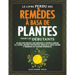 Field, Alexander Le Livre Perdu Des Remèdes à Basa De Plantes Pour Les Dèbutants: Un Guide pour Débutants pour Redécouvrir le Pouvoir de Guérison de la Nature, Améliorer Votre Bien-ètre, Embrasser la Sagesse Ancienne Field, Alexander Le Livre Perdu Des Remèdes à Basa De Plantes Pour Les Dèbutants: Un Guide pour Débutants pour Redécouvrir le Pouvoir de Guérison de la Nature, Améliorer Votre Bien-ètre, Embrasser la Sagesse Ancienne