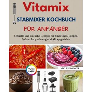Hoover Vitamix Stabmixer Kochbuch für Anfänger: Schnelle und einfache Rezepte für Smoothies, Suppen, Soßen, Babynahrung und Alltagsgerichte Hoover Vitamix Stabmixer Kochbuch für Anfänger: Schnelle und einfache Rezepte für Smoothies, Suppen, Soßen, Babynahrung und Alltagsgerichte