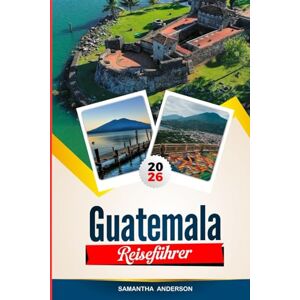 Anderson, Samantha GUATEMALA REISEFÜHRER 2026: Entdecken Sie versteckte Schätze, historische Sehenswürdigkeiten, Reisetipps und unvergessliche Urlaubserlebnisse Anderson, Samantha GUATEMALA REISEFÜHRER 2026: Entdecken Sie versteckte Schätze, historische Sehenswürdigkeiten, Reisetipps und unvergessliche Urlaubserlebnisse