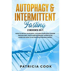 Cook, Patricia Autophagy and Intermittent Fasting 2 books in 1: How to DETOX your BODY, Live Healthier and Longer Trough Diet, Fasts and Excercise. A PRACTICAL Guide on How to ACTIVATE Autophagy SAFELY Cook, Patricia Autophagy and Intermittent Fasting 2 books in 1: How to DETOX your BODY, Live Healthier and Longer Trough Diet, Fasts and Excercise. A PRACTICAL Guide on How to ACTIVATE Autophagy SAFELY