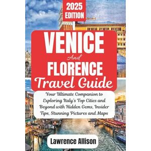 Allison, Lawrence Venice and Florence Travel Guide 2025: Your Ultimate Companion to Exploring Italy’s Top Cities and Beyond with Hidden Gems, Insider Tips, Stunning Pictures and Maps Allison, Lawrence Venice and Florence Travel Guide 2025: Your Ultimate Companion to Exploring Italy’s Top Cities and Beyond with Hidden Gems, Insider Tips, Stunning Pictures and Maps