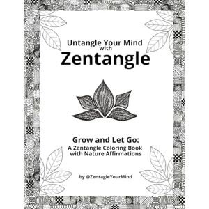 Your Mind, Zentangle Untangle your Mind with Zentangle. Grow and Let Go: A Zentangle Coloring Book with Nature Affirmations Your Mind, Zentangle Untangle your Mind with Zentangle. Grow and Let Go: A Zentangle Coloring Book with Nature Affirmations