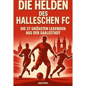 Richter, Jakob Die Helden des Halleschen FC: Die 37 größten Legenden aus der Saalestadt Richter, Jakob Die Helden des Halleschen FC: Die 37 größten Legenden aus der Saalestadt