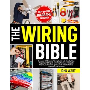 Wart, John The Wiring Bible: Complete DIY Electrical Wiring Guide with Step-by-Step Diagrams and Projects to Install, Repair, and Upgrade Circuits, Outlets and Lighting Safe Skills to Reduce Electrician Costs Wart, John The Wiring Bible: Complete DIY Electrical Wiring Guide with Step-by-Step Diagrams and Projects to Install, Repair, and Upgrade Circuits, Outlets and Lighting Safe Skills to Reduce Electrician Costs