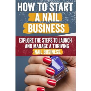 Antonina, Norma How to Start a Nail Business: Comprehensive Guide for Aspiring Entrepreneurs Market Analysis, Business Plan, Branding, Marketing, Customer Retention Antonina, Norma How to Start a Nail Business: Comprehensive Guide for Aspiring Entrepreneurs Market Analysis, Business Plan, Branding, Marketing, Customer Retention
