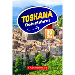 MORGAN, ALEXANDER Toskana Reiseführer 2026: Erkunden Sie sanfte Hügel, historische Städte und den Charme des Weinlandes im Herzen Italiens MORGAN, ALEXANDER Toskana Reiseführer 2026: Erkunden Sie sanfte Hügel, historische Städte und den Charme des Weinlandes im Herzen Italiens