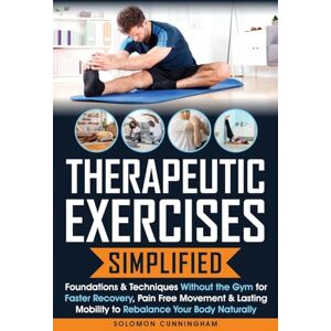 Cunningham, Solomon Therapeutic Exercises Simplified: Foundations & Techniques Without the Gym for Faster Recovery, Pain Free Movement & Lasting Mobility to Rebalance Your Body Naturally Cunningham, Solomon Therapeutic Exercises Simplified: Foundations & Techniques Without the Gym for Faster Recovery, Pain Free Movement & Lasting Mobility to Rebalance Your Body Naturally