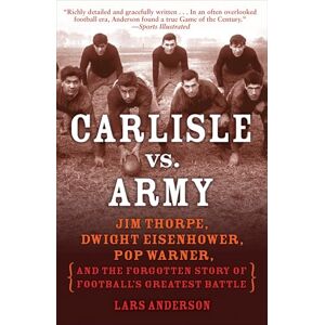 Anderson, Lars Carlisle vs. Army: Jim Thorpe, Dwight Eisenhower, Pop Warner, and the Forgotten Story of Football's Greatest Battle Anderson, Lars Carlisle vs. Army: Jim Thorpe, Dwight Eisenhower, Pop Warner, and the Forgotten Story of Football's Greatest Battle