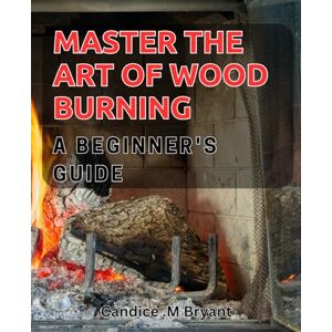 M Bryant, Candice . Master the Art of Wood Burning: A Beginner's Guide: Unlock the Beauty of Pyrography with This Comprehensive Tutorial for Beginners M Bryant, Candice . Master the Art of Wood Burning: A Beginner's Guide: Unlock the Beauty of Pyrography with This Comprehensive Tutorial for Beginners