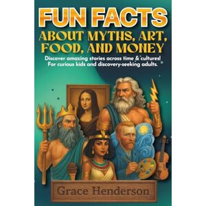 Henderson, Grace Fun Facts About Myths, Art, Food, and Money: Discover Amazing Stories Across Time & Cultures! For curious kids and discovery-seeking adults (The Curious Minds Series) Henderson, Grace Fun Facts About Myths, Art, Food, and Money: Discover Amazing Stories Across Time & Cultures! For curious kids and discovery-seeking adults (The Curious Minds Series)