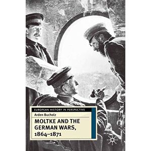 Bucholz, Arden Moltke and the German Wars, 1864-1871: 8 (European History in Perspective) Bucholz, Arden Moltke and the German Wars, 1864-1871: 8 (European History in Perspective)
