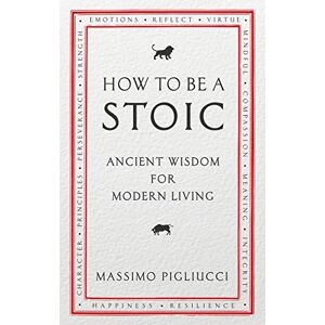 Pigliucci, Massimo How To Be A Stoic: Ancient Wisdom for Modern Living Pigliucci, Massimo How To Be A Stoic: Ancient Wisdom for Modern Living