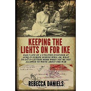 Daniels, Rebecca Keeping the Lights on for Ike: Daily Life of a Utilities Engineer at AFHQ in Europe During WWII; or, What to Say in Letters Home When You're Not Allowed to Write about the War Daniels, Rebecca Keeping the Lights on for Ike: Daily Life of a Utilities Engineer at AFHQ in Europe During WWII; or, What to Say in Letters Home When You're Not Allowed to Write about the War
