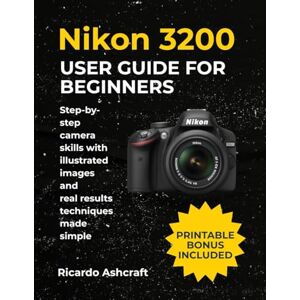Ashcraft, Ricardo NIKON D3200 USER GUIDE FOR BEGINNERS: Step-by-step camera skills with illustrated images and real results techniques made simple Ashcraft, Ricardo NIKON D3200 USER GUIDE FOR BEGINNERS: Step-by-step camera skills with illustrated images and real results techniques made simple