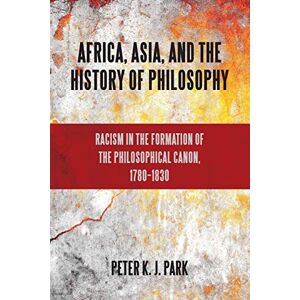 Park, Peter K. J. Africa, Asia, and the History of Philosophy: Racism in the Formation of the Philosophical Canon, 1780-1830 (SUNY series, Philosophy and Race) Park, Peter K. J. Africa, Asia, and the History of Philosophy: Racism in the Formation of the Philosophical Canon, 1780-1830 (SUNY series, Philosophy and Race)