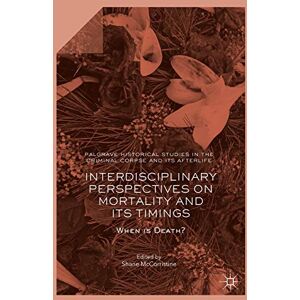 Interdisciplinary Perspectives on Mortality and its Timings: When is Death? (Palgrave Historical Studies in the Criminal Corpse and its Afterlife) Interdisciplinary Perspectives on Mortality and its Timings: When is Death? (Palgrave Historical Studies in the Criminal Corpse and its Afterlife)
