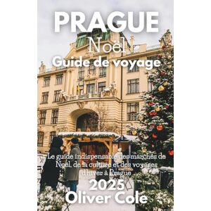 Cole, Oliver Prague Noël Guide de voyage 2025: Marchés, gastronomie, traditions, excursions d'une journée et escapades hivernales dans la Cité des Cent Flèches (French Edition) Cole, Oliver Prague Noël Guide de voyage 2025: Marchés, gastronomie, traditions, excursions d'une journée et escapades hivernales dans la Cité des Cent Flèches (French Edition)