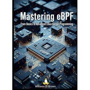 Brown, Williams D. Mastering eBPF: From Basics to Advanced Linux Kernel Programming (The Complete eBPF Developer's Library) Brown, Williams D. Mastering eBPF: From Basics to Advanced Linux Kernel Programming (The Complete eBPF Developer's Library)