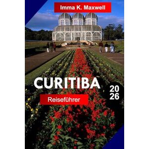 Maxwell, Imma K. Curitiba Reiseführer 2026: Erkunden Sie Curitiba Brasilien wie ein Einheimischer mit vollständigen Reiserouten, Reisekarten und Attraktionen, die Sie unbedingt besuchen müssen Maxwell, Imma K. Curitiba Reiseführer 2026: Erkunden Sie Curitiba Brasilien wie ein Einheimischer mit vollständigen Reiserouten, Reisekarten und Attraktionen, die Sie unbedingt besuchen müssen