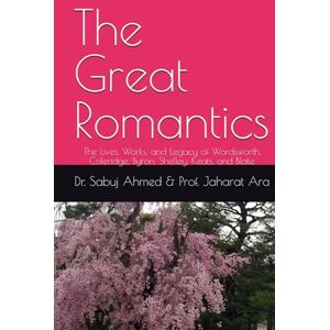 Ahmed The Great Romantics: The Lives, Works, and Legacy of Wordsworth, Coleridge, Byron, Shelley, Keats, and Blake Ahmed The Great Romantics: The Lives, Works, and Legacy of Wordsworth, Coleridge, Byron, Shelley, Keats, and Blake