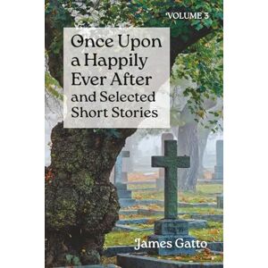 Gatto, James Once Upon a Happily Ever After and Selected Short Stories: Volume 3 Gatto, James Once Upon a Happily Ever After and Selected Short Stories: Volume 3
